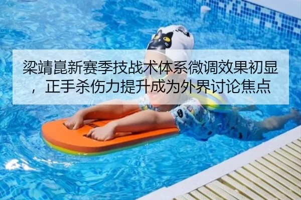 梁靖崑新赛季技战术体系微调效果初显，正手杀伤力提升成为外界讨论焦点